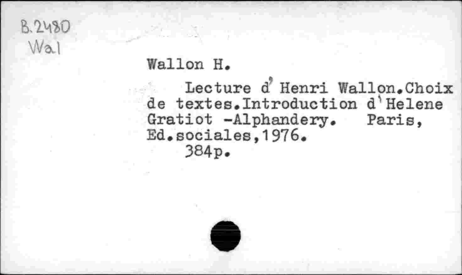 ﻿&.1MW Waul
Wallon H.
Lecture d Henri Wallon.Choix de textes.Intreduction d'Helene Gratiot -Alphandery. Paris, Ed.sociales,1976.
384p.